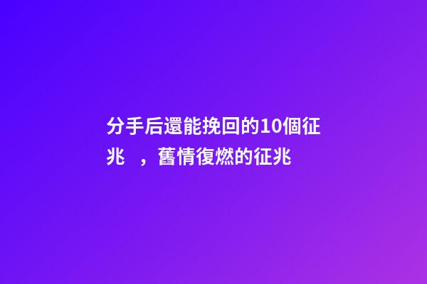 分手后還能挽回的10個征兆，舊情復燃的征兆